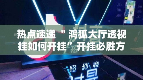 热点速递 ＂鸿狐大厅透视挂如何开挂”开挂必胜方法