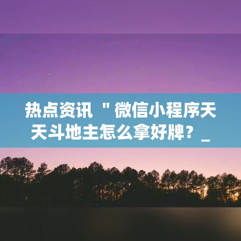 热点资讯 ＂微信小程序天天斗地主怎么拿好牌？_游戏_玩家_工具