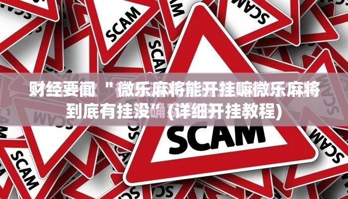 财经要闻 ＂微乐麻将能开挂嘛微乐麻将到底有挂没”(详细开挂教程)
