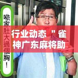 行业动态 ＂雀神广东麻将助赢神器”详细开挂玩法