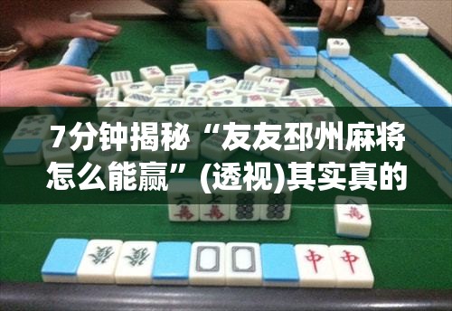 7分钟揭秘“友友邳州麻将怎么能赢”(透视)其实真的有挂