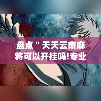 盘点＂天天云南麻将可以开挂吗!专业师傅带你一起了解(确实有挂)