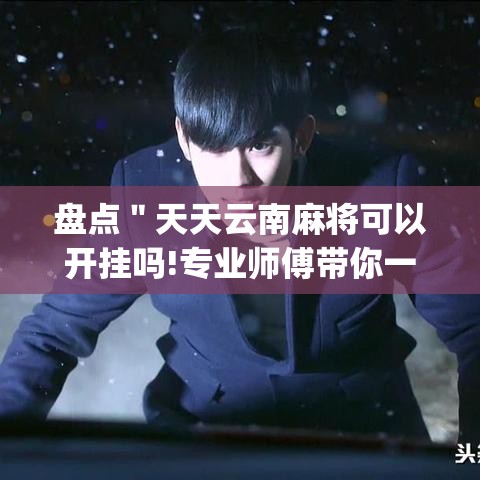 盘点＂天天云南麻将可以开挂吗!专业师傅带你一起了解(确实有挂)