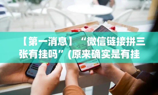 【第一消息】“微信链接拼三张有挂吗	”(原来确实是有挂)