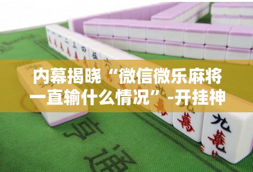 内幕揭晓“微信微乐麻将一直输什么情况”-开挂神器-包教包会