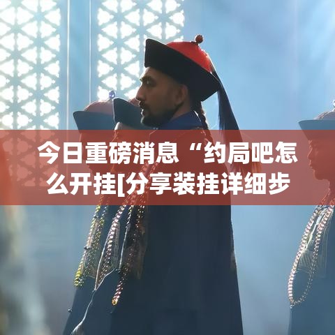 今日重磅消息“约局吧怎么开挂[分享装挂详细步骤]