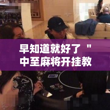 早知道就好了 ＂中至麻将开挂教程方法”其实确实有挂